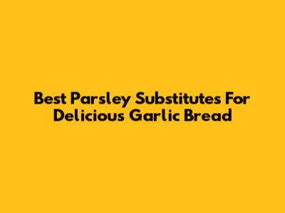 Best Parsley Substitutes For Delicious Garlic Bread