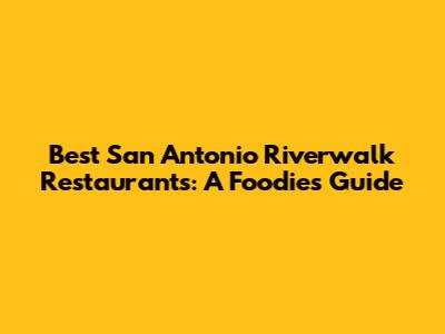 Best San Antonio Riverwalk Restaurants: A Foodie's Guide
