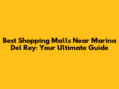 Best Shopping Malls Near Marina Del Rey: Your Ultimate Guide