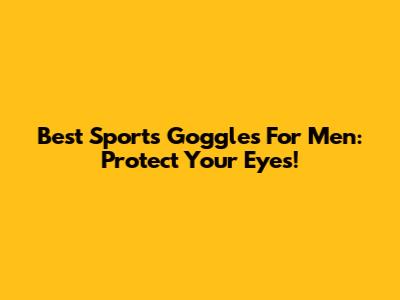 Best Sports Goggles For Men: Protect Your Eyes!