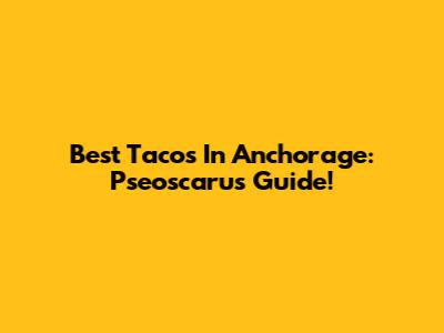 Best Tacos In Anchorage: Pseoscaru's Guide!