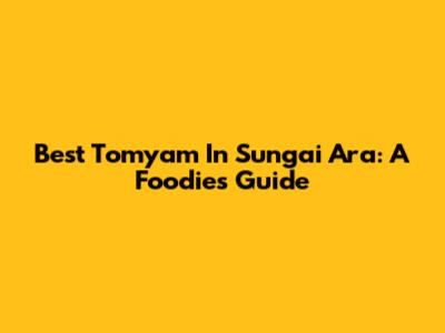 Best Tomyam In Sungai Ara: A Foodie's Guide