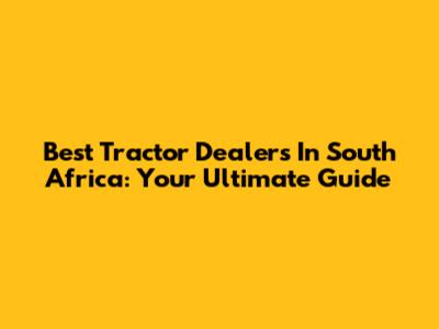 Best Tractor Dealers In South Africa: Your Ultimate Guide