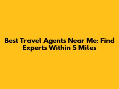 Best Travel Agents Near Me: Find Experts Within 5 Miles