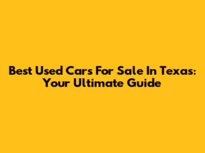 Best Used Cars For Sale In Texas: Your Ultimate Guide