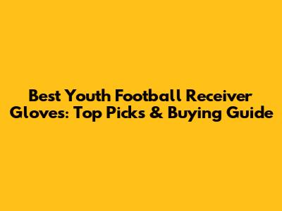 Best Youth Football Receiver Gloves: Top Picks & Buying Guide