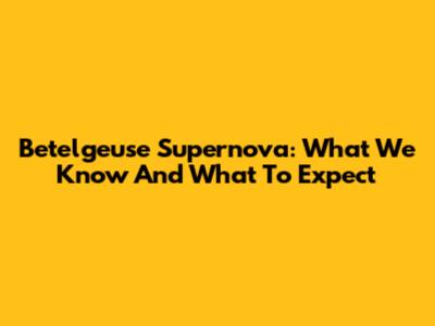 Betelgeuse Supernova: What We Know And What To Expect
