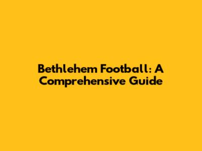 Bethlehem Football: A Comprehensive Guide