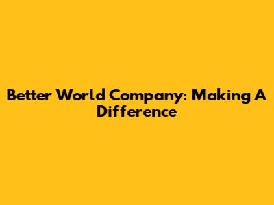 Better World Company: Making A Difference