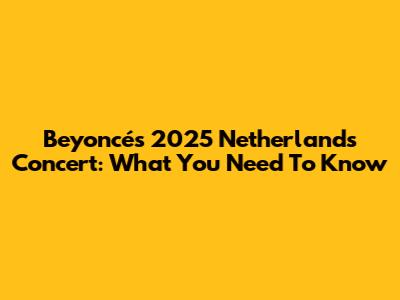 Beyoncé's 2025 Netherlands Concert: What You Need To Know
