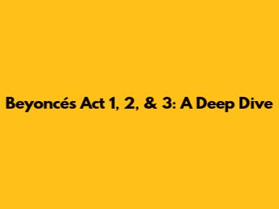 Beyoncé's Act 1, 2, & 3: A Deep Dive