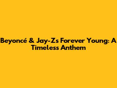 Beyoncé & Jay-Z's 'Forever Young': A Timeless Anthem