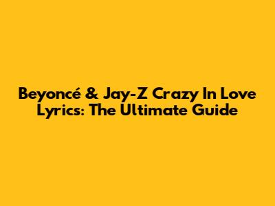 Beyoncé & Jay-Z Crazy In Love Lyrics: The Ultimate Guide