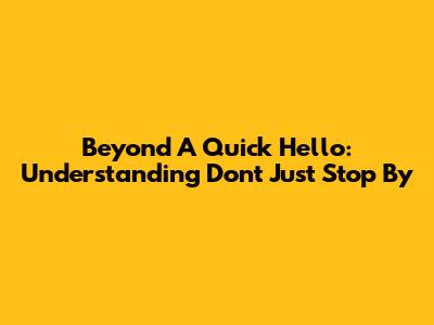 Beyond A Quick Hello: Understanding 'Don't Just Stop By'