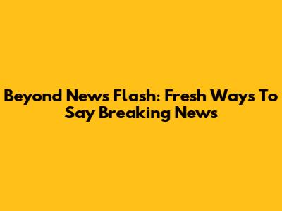 Beyond News Flash: Fresh Ways To Say 'Breaking News'