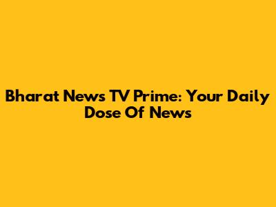 Bharat News TV Prime: Your Daily Dose Of News