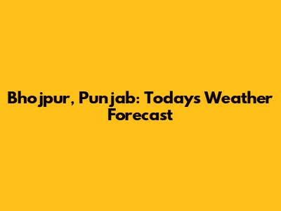 Bhojpur, Punjab: Today's Weather Forecast