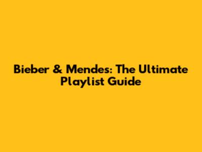 Bieber & Mendes: The Ultimate Playlist Guide