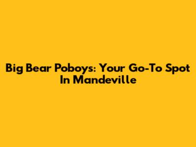 Big Bear Po'boys: Your Go-To Spot In Mandeville