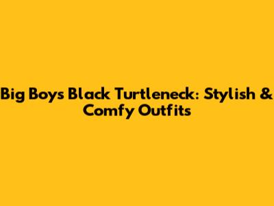 Big Boys Black Turtleneck: Stylish & Comfy Outfits