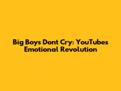 Big Boys Don't Cry: YouTube's Emotional Revolution