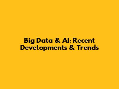 Big Data & AI: Recent Developments & Trends