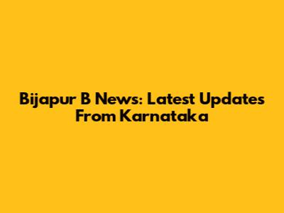 Bijapur B News: Latest Updates From Karnataka