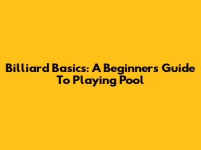 Billiard Basics: A Beginner's Guide To Playing Pool