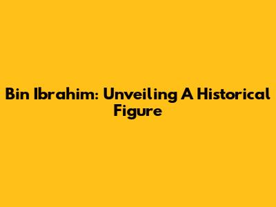 Bin Ibrahim: Unveiling A Historical Figure