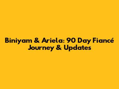 Biniyam & Ariela: 90 Day Fiancé Journey & Updates