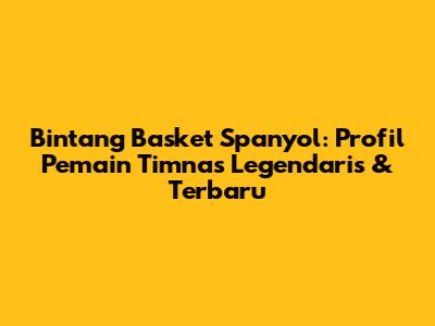 Bintang Basket Spanyol: Profil Pemain Timnas Legendaris & Terbaru
