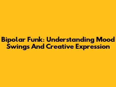 Bipolar Funk: Understanding Mood Swings And Creative Expression