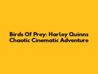Birds Of Prey: Harley Quinn's Chaotic Cinematic Adventure