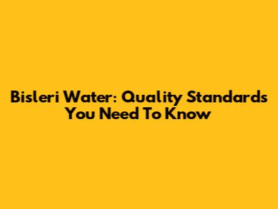 Bisleri Water: Quality Standards You Need To Know