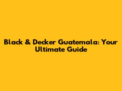 Black & Decker Guatemala: Your Ultimate Guide