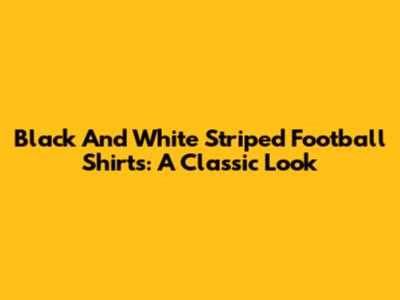 Black And White Striped Football Shirts: A Classic Look