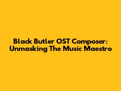 Black Butler OST Composer: Unmasking The Music Maestro