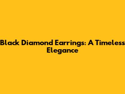 Black Diamond Earrings: A Timeless Elegance