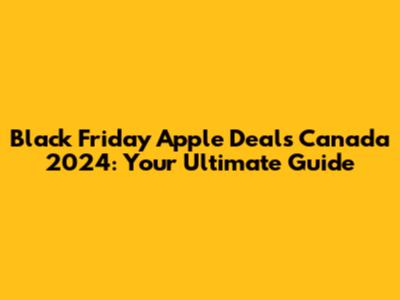 Black Friday Apple Deals Canada 2024: Your Ultimate Guide