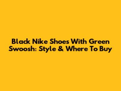 Black Nike Shoes With Green Swoosh: Style & Where To Buy