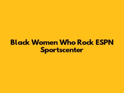 Black Women Who Rock ESPN Sportscenter