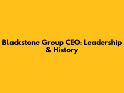 Blackstone Group CEO: Leadership & History