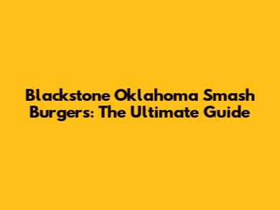Blackstone Oklahoma Smash Burgers: The Ultimate Guide