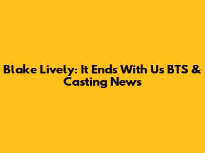 Blake Lively: *It Ends With Us* BTS & Casting News