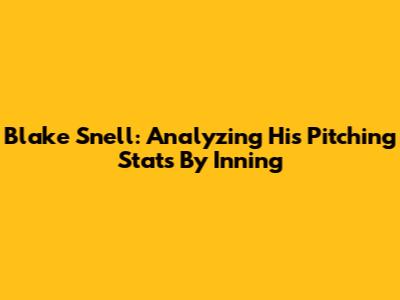 Blake Snell: Analyzing His Pitching Stats By Inning