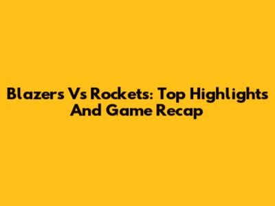 Blazers Vs Rockets: Top Highlights And Game Recap