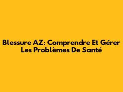 Blessure AZ: Comprendre Et Gérer Les Problèmes De Santé