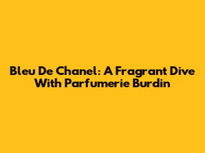 Bleu De Chanel: A Fragrant Dive With Parfumerie Burdin
