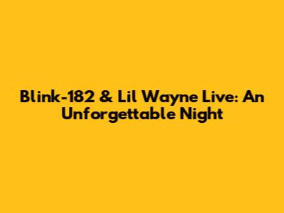 Blink-182 & Lil Wayne Live: An Unforgettable Night