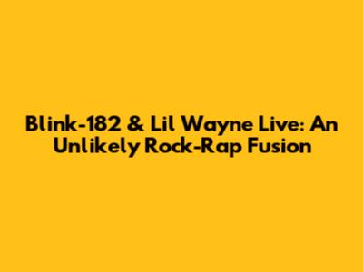 Blink-182 & Lil Wayne Live: An Unlikely Rock-Rap Fusion